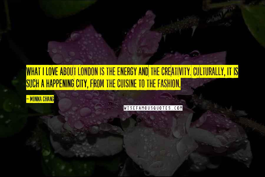Monika Chiang Quotes: What I love about London is the energy and the creativity. Culturally, it is such a happening city, from the cuisine to the fashion.