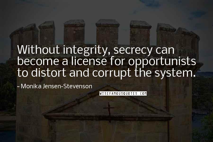 Monika Jensen-Stevenson Quotes: Without integrity, secrecy can become a license for opportunists to distort and corrupt the system.