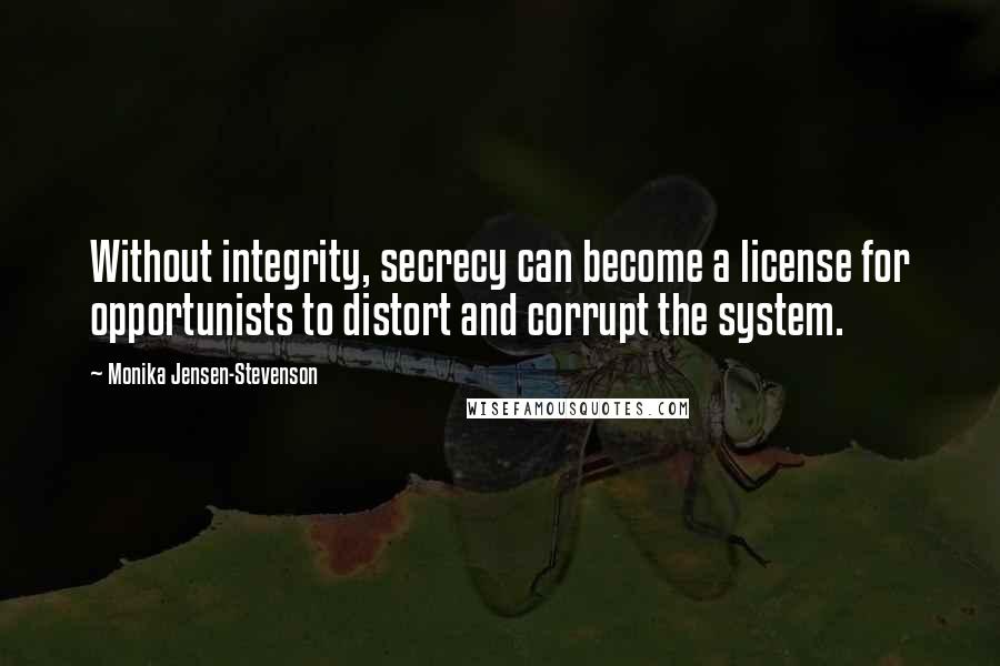 Monika Jensen-Stevenson Quotes: Without integrity, secrecy can become a license for opportunists to distort and corrupt the system.