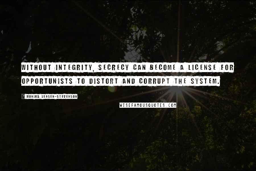 Monika Jensen-Stevenson Quotes: Without integrity, secrecy can become a license for opportunists to distort and corrupt the system.