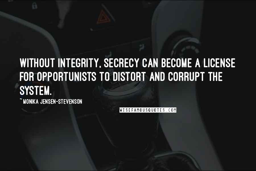 Monika Jensen-Stevenson Quotes: Without integrity, secrecy can become a license for opportunists to distort and corrupt the system.