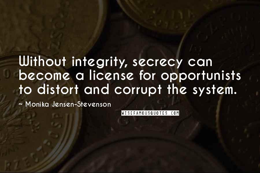 Monika Jensen-Stevenson Quotes: Without integrity, secrecy can become a license for opportunists to distort and corrupt the system.