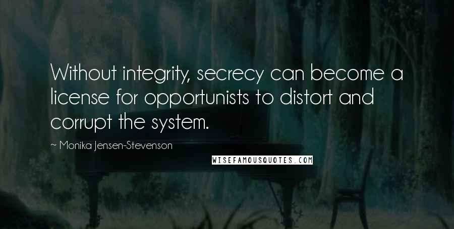 Monika Jensen-Stevenson Quotes: Without integrity, secrecy can become a license for opportunists to distort and corrupt the system.