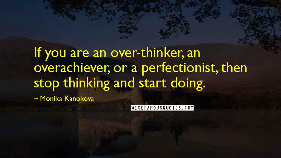 Monika Kanokova Quotes: If you are an over-thinker, an overachiever, or a perfectionist, then stop thinking and start doing.