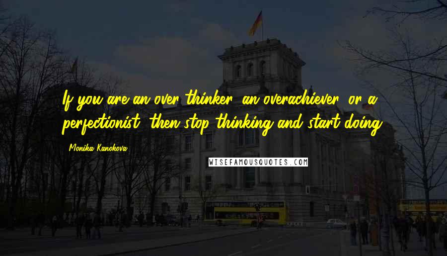 Monika Kanokova Quotes: If you are an over-thinker, an overachiever, or a perfectionist, then stop thinking and start doing.