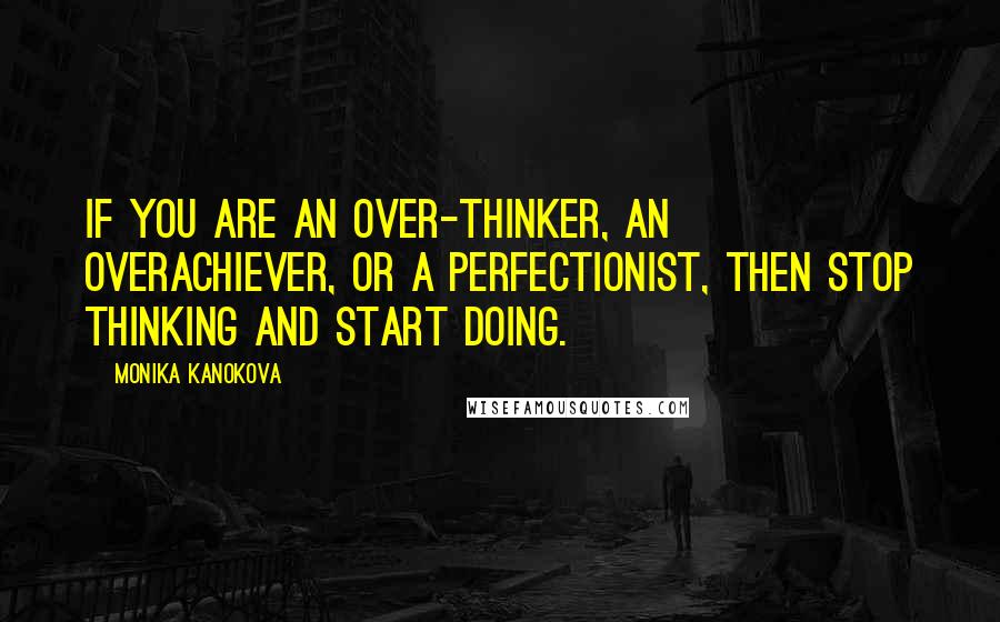 Monika Kanokova Quotes: If you are an over-thinker, an overachiever, or a perfectionist, then stop thinking and start doing.