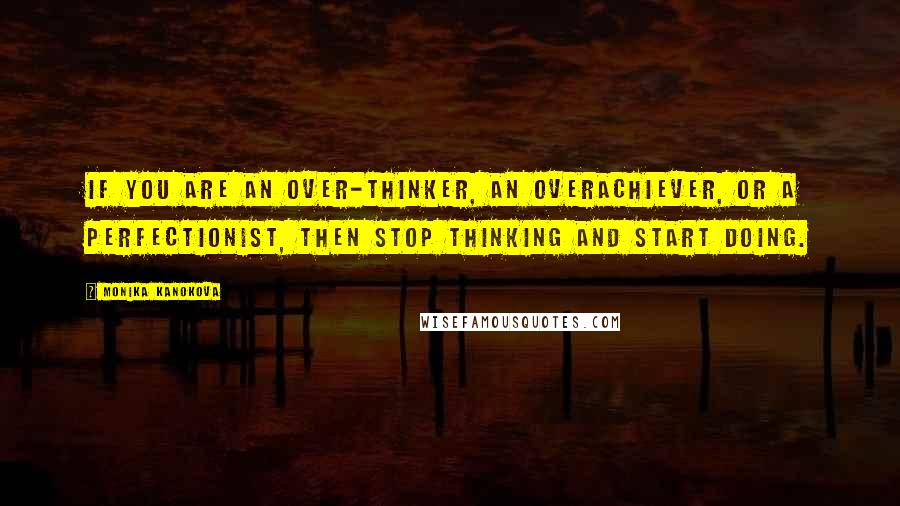 Monika Kanokova Quotes: If you are an over-thinker, an overachiever, or a perfectionist, then stop thinking and start doing.