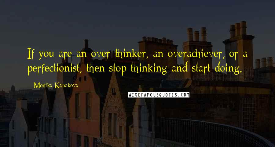 Monika Kanokova Quotes: If you are an over-thinker, an overachiever, or a perfectionist, then stop thinking and start doing.