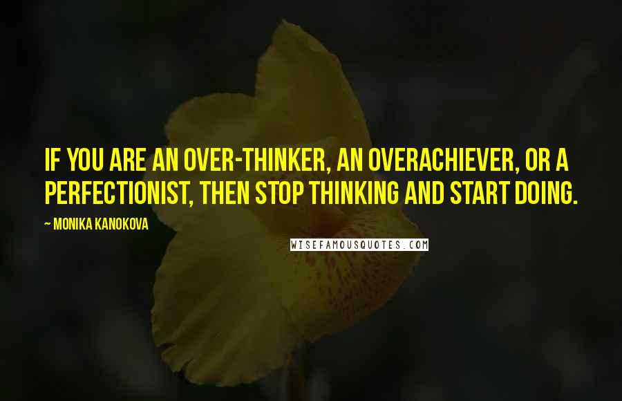 Monika Kanokova Quotes: If you are an over-thinker, an overachiever, or a perfectionist, then stop thinking and start doing.