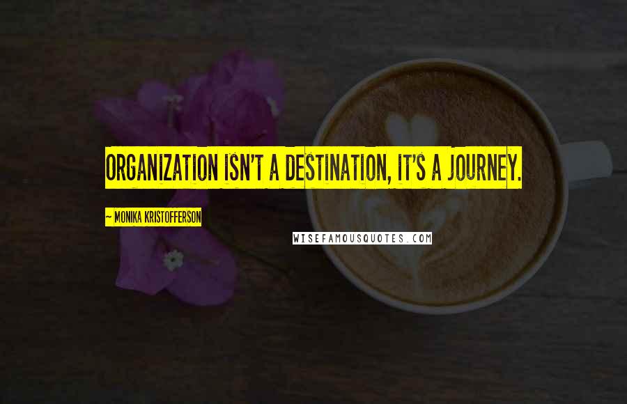 Monika Kristofferson Quotes: Organization isn't a destination, it's a journey.