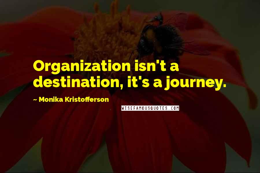 Monika Kristofferson Quotes: Organization isn't a destination, it's a journey.