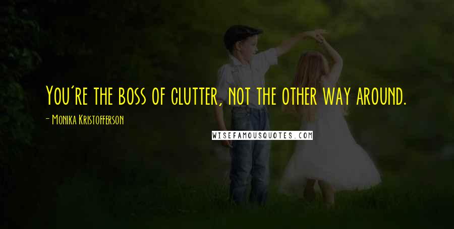 Monika Kristofferson Quotes: You're the boss of clutter, not the other way around.