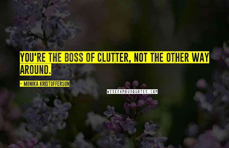 Monika Kristofferson Quotes: You're the boss of clutter, not the other way around.