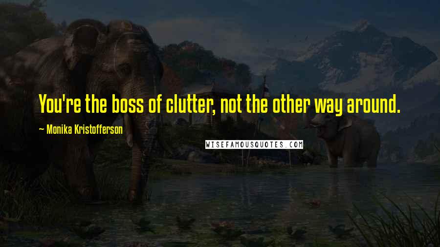 Monika Kristofferson Quotes: You're the boss of clutter, not the other way around.