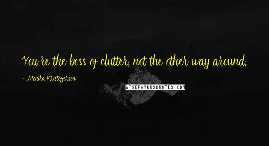 Monika Kristofferson Quotes: You're the boss of clutter, not the other way around.