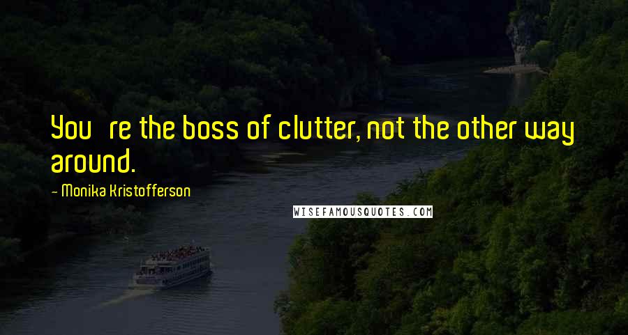 Monika Kristofferson Quotes: You're the boss of clutter, not the other way around.