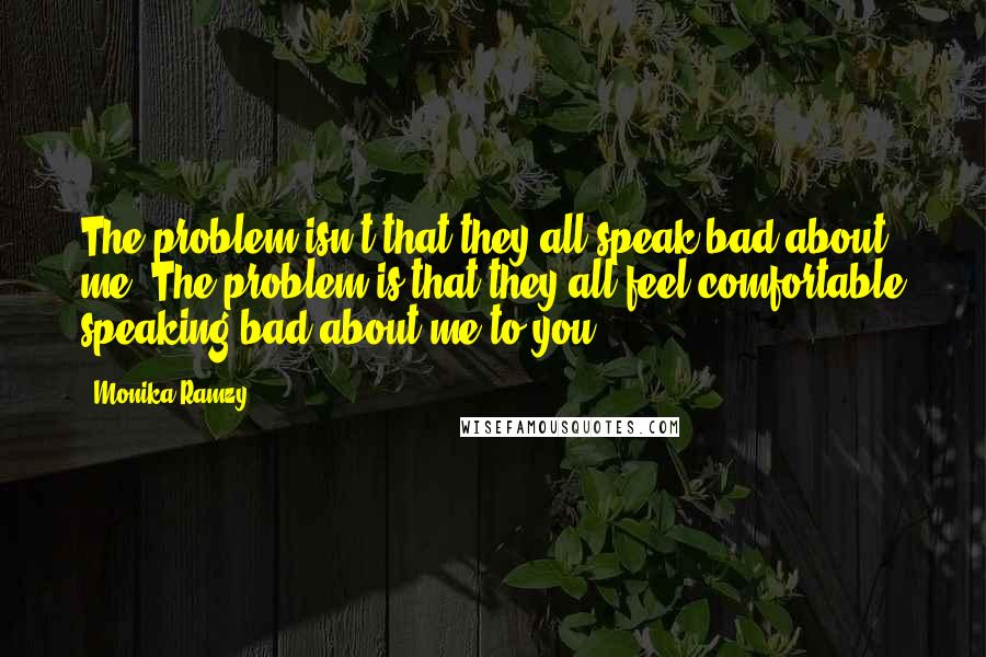 Monika Ramzy Quotes: The problem isn't that they all speak bad about me. The problem is that they all feel comfortable speaking bad about me to you.