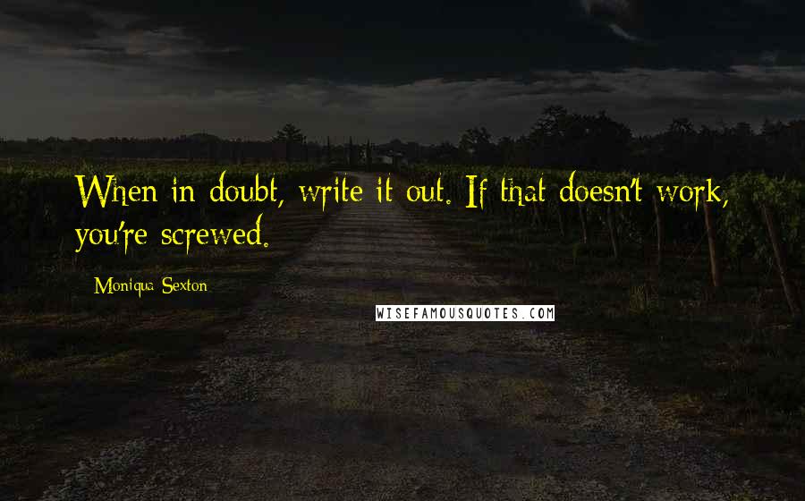 Moniqua Sexton Quotes: When in doubt, write it out. If that doesn't work, you're screwed.