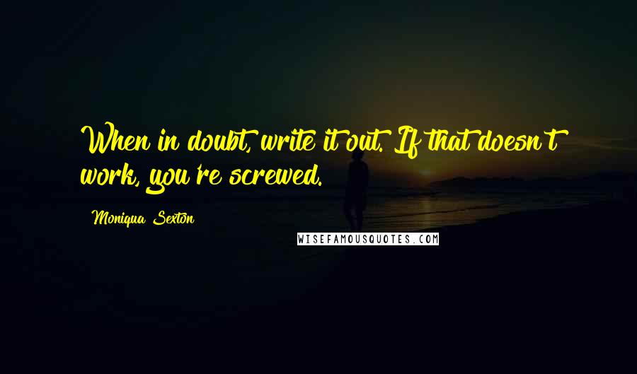 Moniqua Sexton Quotes: When in doubt, write it out. If that doesn't work, you're screwed.