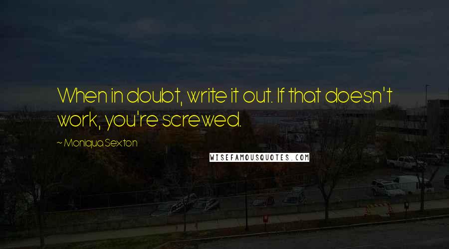 Moniqua Sexton Quotes: When in doubt, write it out. If that doesn't work, you're screwed.