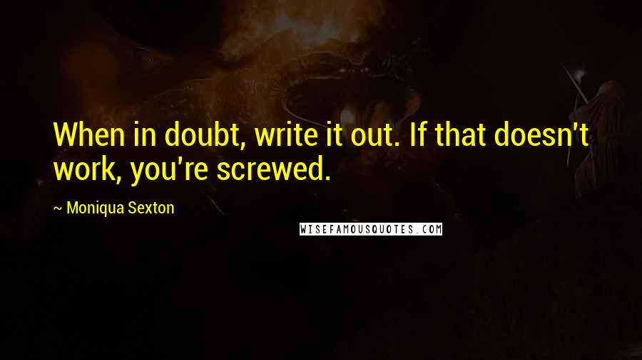 Moniqua Sexton Quotes: When in doubt, write it out. If that doesn't work, you're screwed.