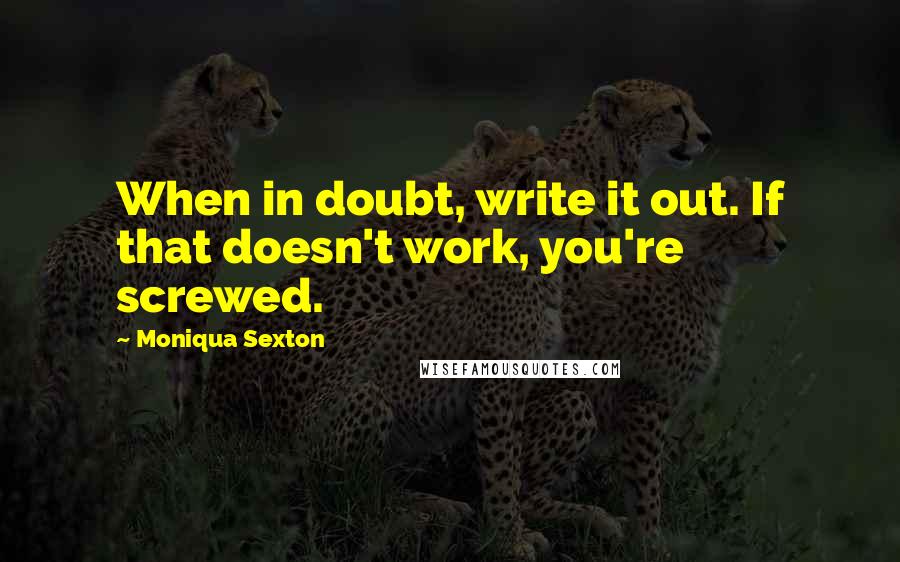 Moniqua Sexton Quotes: When in doubt, write it out. If that doesn't work, you're screwed.