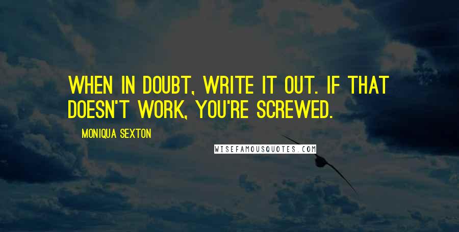 Moniqua Sexton Quotes: When in doubt, write it out. If that doesn't work, you're screwed.