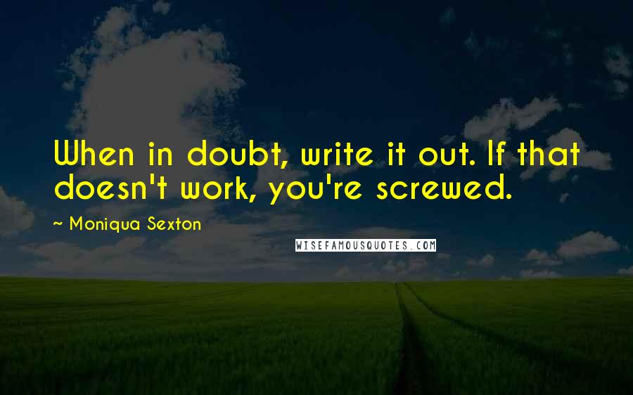 Moniqua Sexton Quotes: When in doubt, write it out. If that doesn't work, you're screwed.