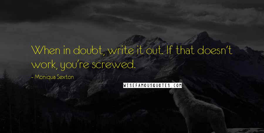 Moniqua Sexton Quotes: When in doubt, write it out. If that doesn't work, you're screwed.