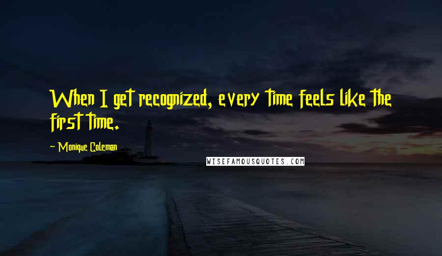 Monique Coleman Quotes: When I get recognized, every time feels like the first time.