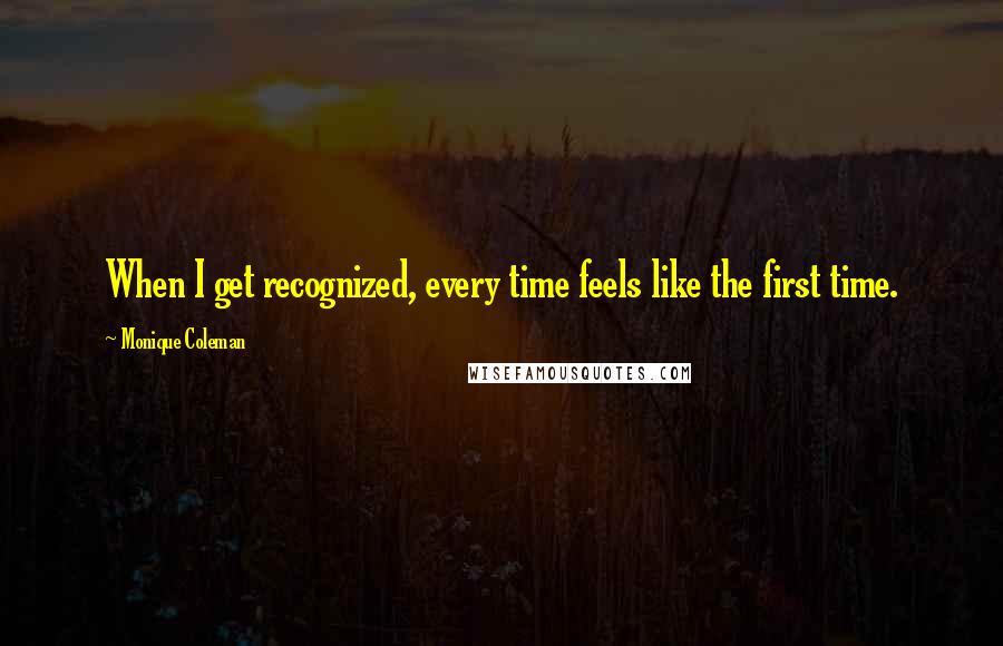 Monique Coleman Quotes: When I get recognized, every time feels like the first time.