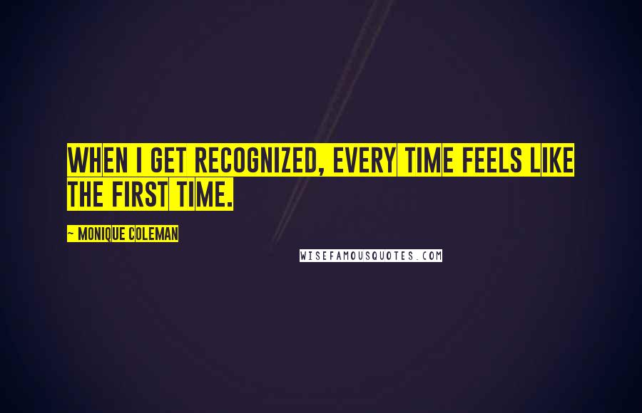 Monique Coleman Quotes: When I get recognized, every time feels like the first time.