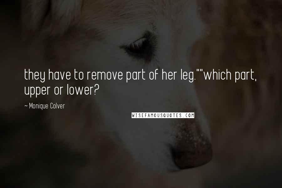 Monique Colver Quotes: they have to remove part of her leg.""which part, upper or lower?