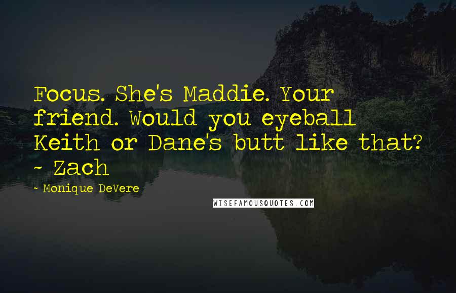 Monique DeVere Quotes: Focus. She's Maddie. Your friend. Would you eyeball Keith or Dane's butt like that? ~ Zach