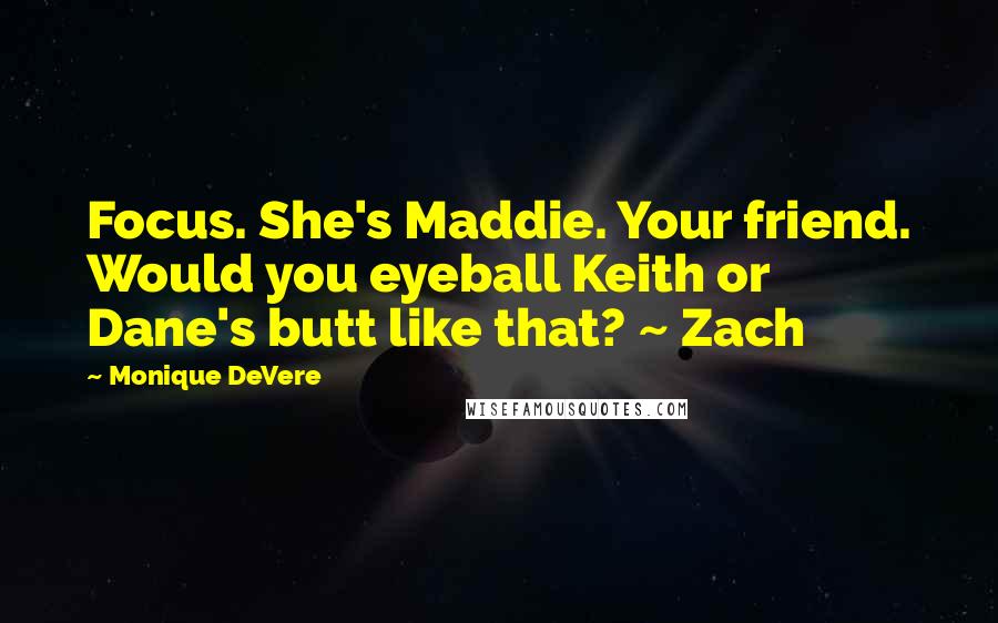 Monique DeVere Quotes: Focus. She's Maddie. Your friend. Would you eyeball Keith or Dane's butt like that? ~ Zach