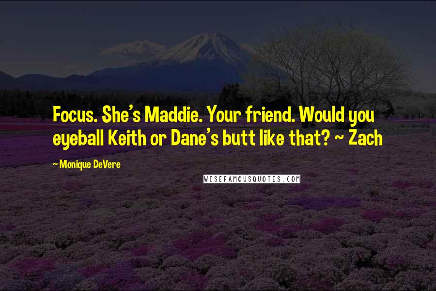 Monique DeVere Quotes: Focus. She's Maddie. Your friend. Would you eyeball Keith or Dane's butt like that? ~ Zach