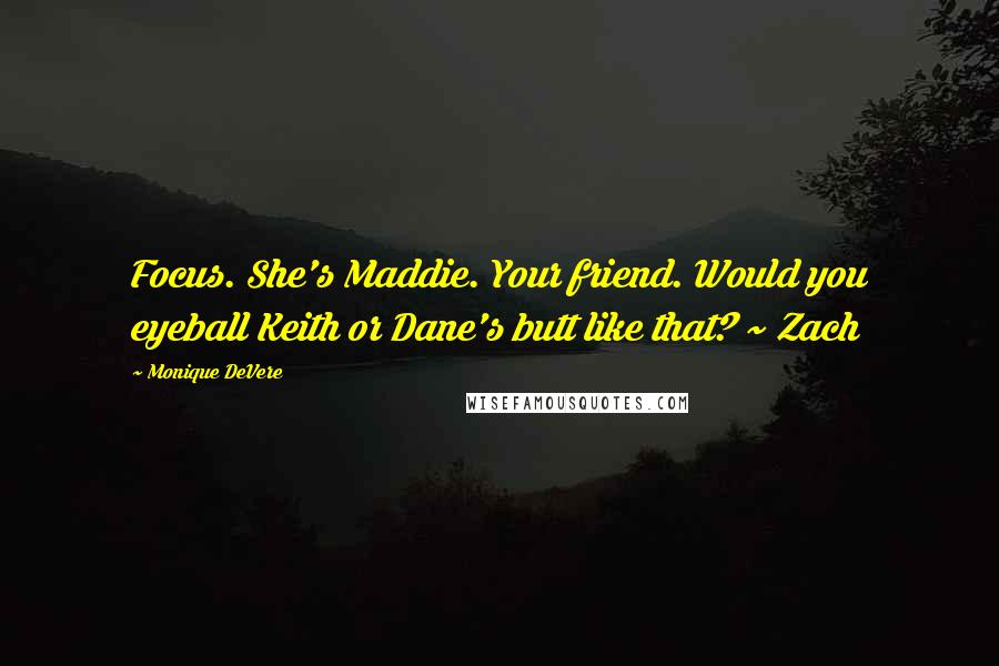 Monique DeVere Quotes: Focus. She's Maddie. Your friend. Would you eyeball Keith or Dane's butt like that? ~ Zach