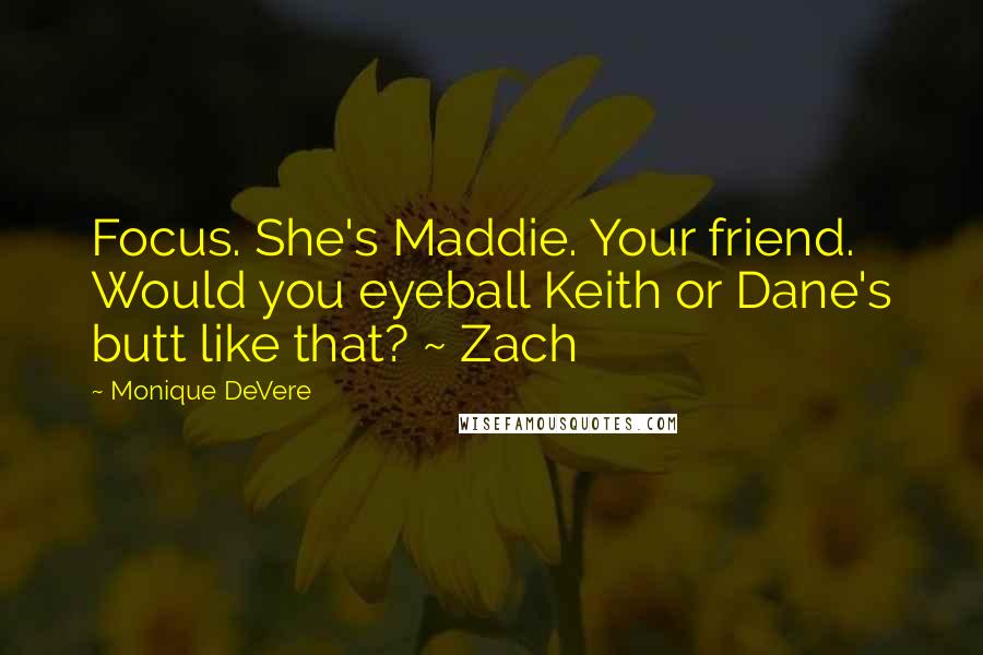 Monique DeVere Quotes: Focus. She's Maddie. Your friend. Would you eyeball Keith or Dane's butt like that? ~ Zach