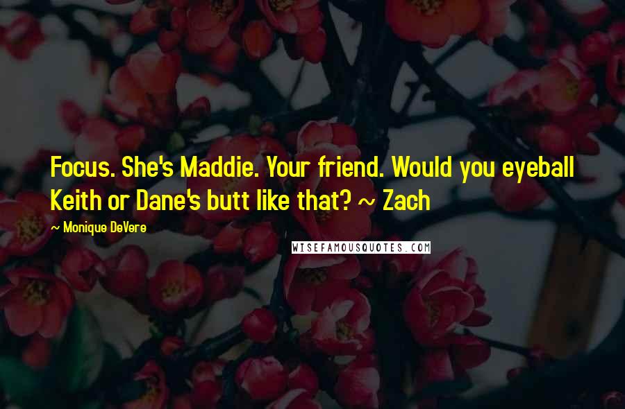 Monique DeVere Quotes: Focus. She's Maddie. Your friend. Would you eyeball Keith or Dane's butt like that? ~ Zach