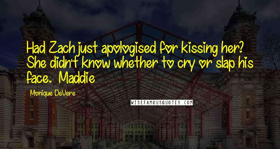 Monique DeVere Quotes: Had Zach just apologised for kissing her? She didn't know whether to cry or slap his face. ~Maddie