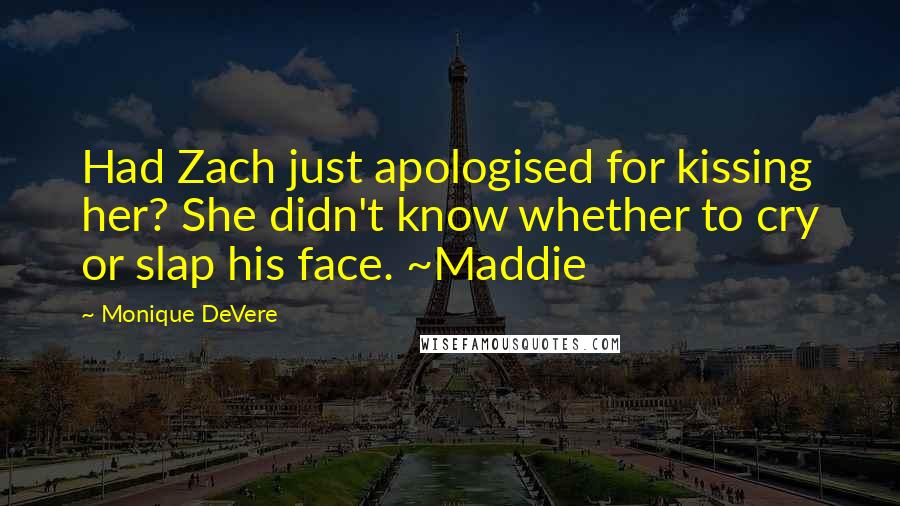 Monique DeVere Quotes: Had Zach just apologised for kissing her? She didn't know whether to cry or slap his face. ~Maddie