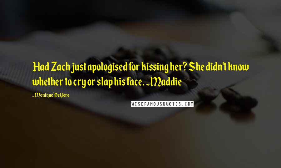 Monique DeVere Quotes: Had Zach just apologised for kissing her? She didn't know whether to cry or slap his face. ~Maddie