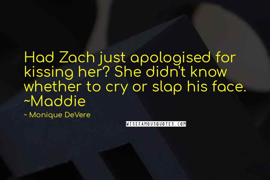 Monique DeVere Quotes: Had Zach just apologised for kissing her? She didn't know whether to cry or slap his face. ~Maddie