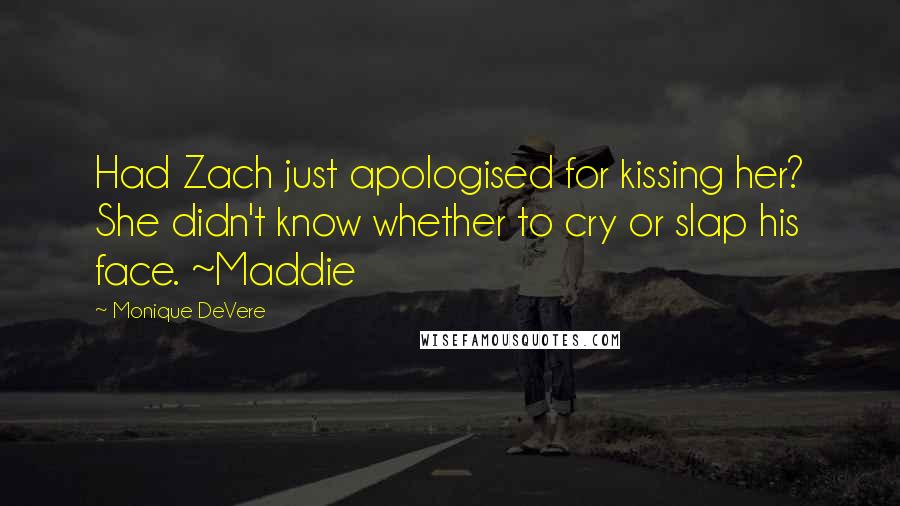 Monique DeVere Quotes: Had Zach just apologised for kissing her? She didn't know whether to cry or slap his face. ~Maddie