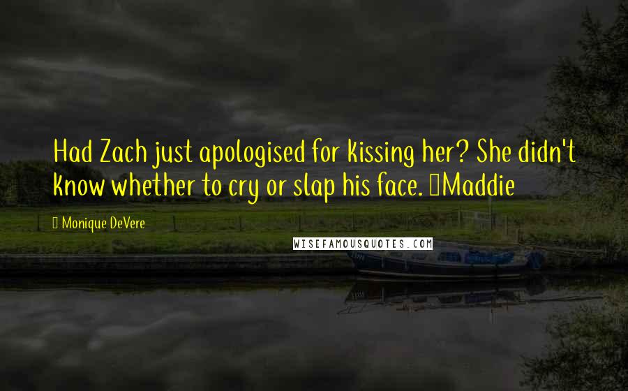 Monique DeVere Quotes: Had Zach just apologised for kissing her? She didn't know whether to cry or slap his face. ~Maddie