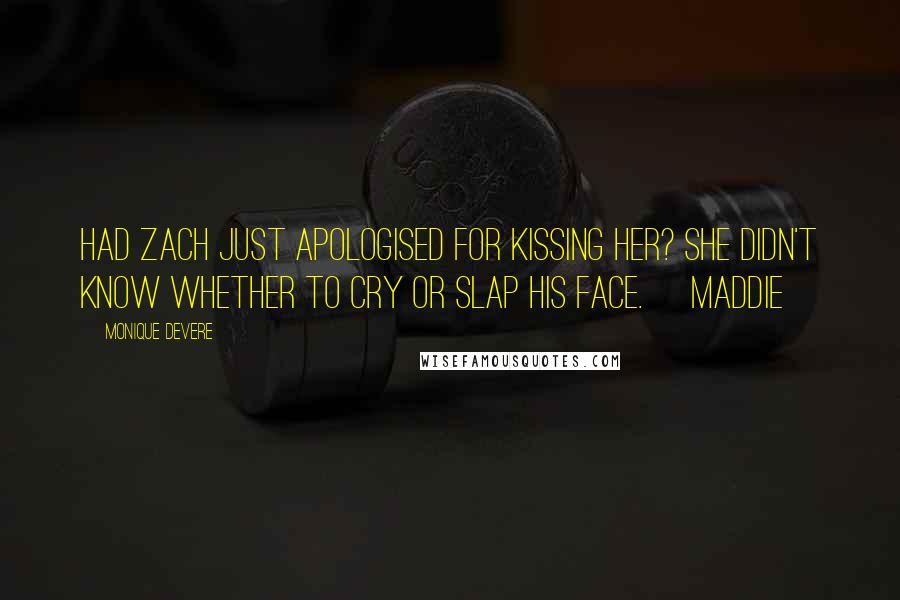 Monique DeVere Quotes: Had Zach just apologised for kissing her? She didn't know whether to cry or slap his face. ~Maddie