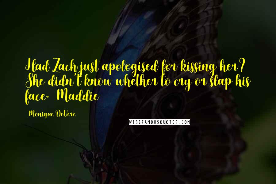 Monique DeVere Quotes: Had Zach just apologised for kissing her? She didn't know whether to cry or slap his face. ~Maddie