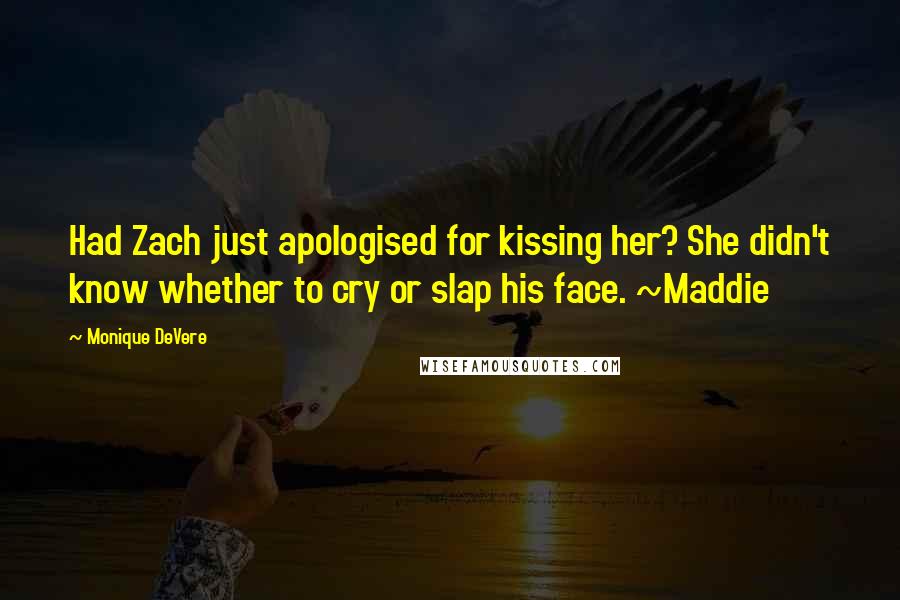 Monique DeVere Quotes: Had Zach just apologised for kissing her? She didn't know whether to cry or slap his face. ~Maddie