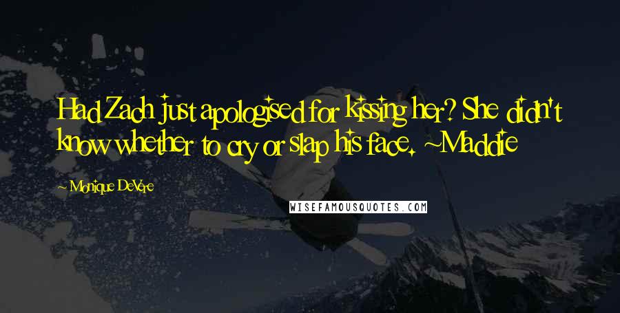 Monique DeVere Quotes: Had Zach just apologised for kissing her? She didn't know whether to cry or slap his face. ~Maddie