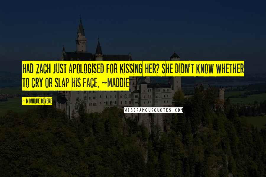 Monique DeVere Quotes: Had Zach just apologised for kissing her? She didn't know whether to cry or slap his face. ~Maddie